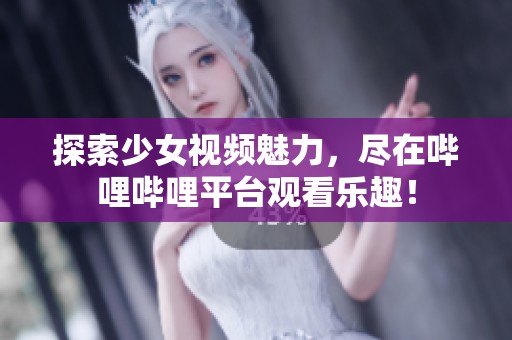 探索少女視頻魅力，盡在嗶哩嗶哩平臺(tái)觀看樂(lè)趣！