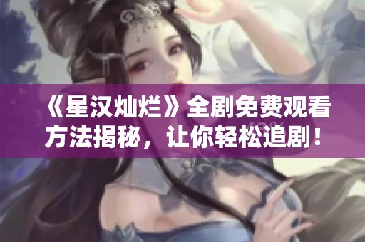 《星漢燦爛》全劇免費觀看方法揭秘，讓你輕松追劇！