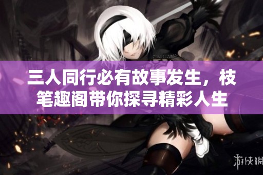 三人同行必有故事發生，枝筆趣閣帶你探尋精彩人生
