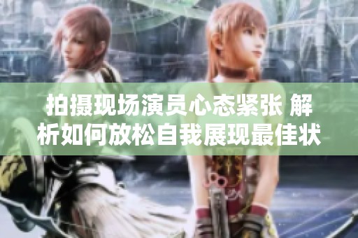 拍攝現場演員心態緊張 解析如何放松自我展現最佳狀態