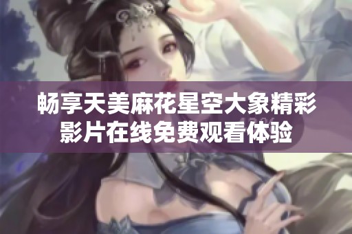 暢享天美麻花星空大象精彩影片在線免費觀看體驗