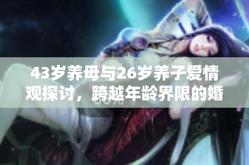 43歲養(yǎng)母與26歲養(yǎng)子愛情觀探討，跨越年齡界限的婚姻思考