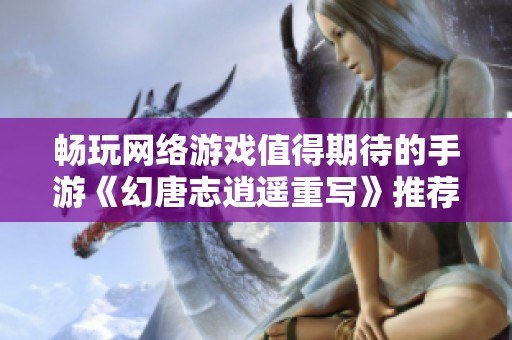 暢玩網(wǎng)絡(luò)游戲值得期待的手游《幻唐志逍遙重寫》推薦指南