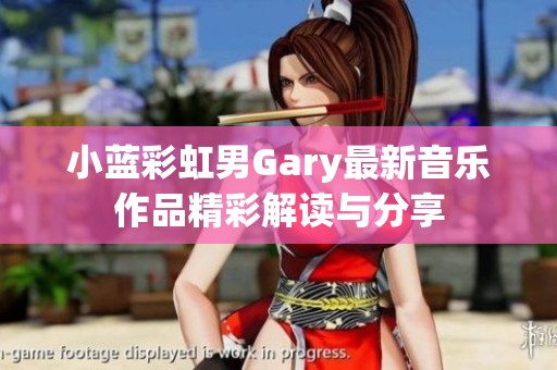 小藍(lán)彩虹男Gary最新音樂(lè)作品精彩解讀與分享