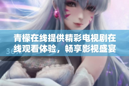 青檬在線提供精彩電視劇在線觀看體驗，暢享影視盛宴