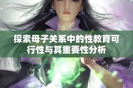 探索母子關系中的性教育可行性與其重要性分析