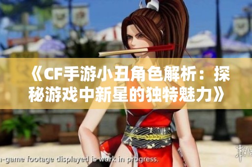 《CF手游小丑角色解析：探秘游戲中新星的獨特魅力》