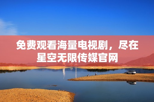 免費觀看海量電視劇，盡在星空無限傳媒官網