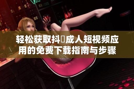 輕松獲取抖抈成人短視頻應用的免費下載指南與步驟