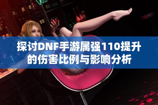 探討DNF手游屬強110提升的傷害比例與影響分析