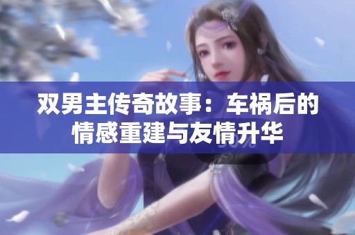 雙男主傳奇故事：車禍后的情感重建與友情升華