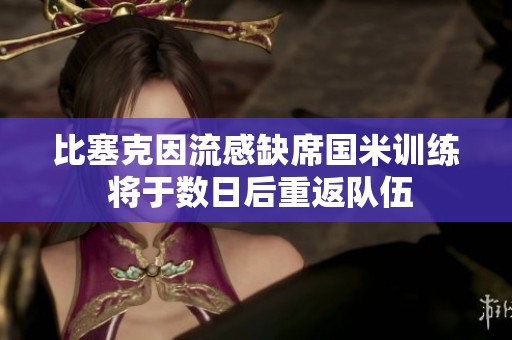比塞克因流感缺席國(guó)米訓(xùn)練 將于數(shù)日后重返隊(duì)伍