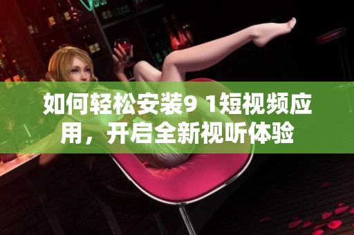 如何輕松安裝9 1短視頻應用，開啟全新視聽體驗
