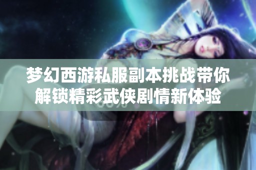 夢幻西游私服副本挑戰帶你解鎖精彩武俠劇情新體驗