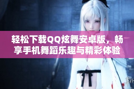 輕松下載QQ炫舞安卓版，暢享手機舞蹈樂趣與精彩體驗