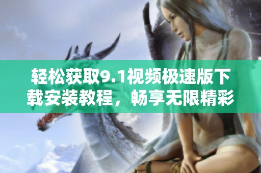 輕松獲取9.1視頻極速版下載安裝教程，暢享無限精彩
