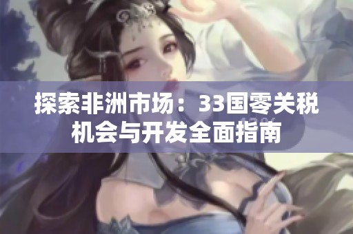 探索非洲市場：33國零關稅機會與開發全面指南