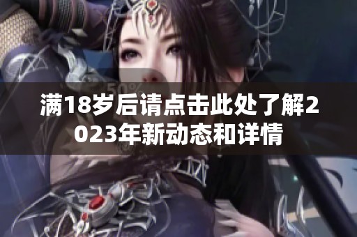 滿18歲后請(qǐng)點(diǎn)擊此處了解2023年新動(dòng)態(tài)和詳情