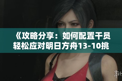 《攻略分享：如何配置干員輕松應對明日方舟13-10挑戰》