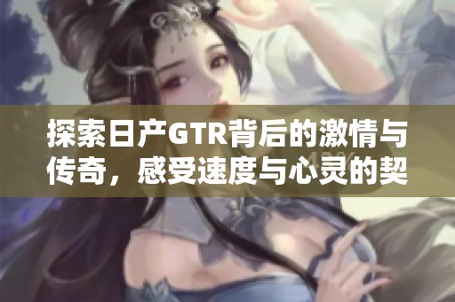 探索日產(chǎn)GTR背后的激情與傳奇，感受速度與心靈的契合