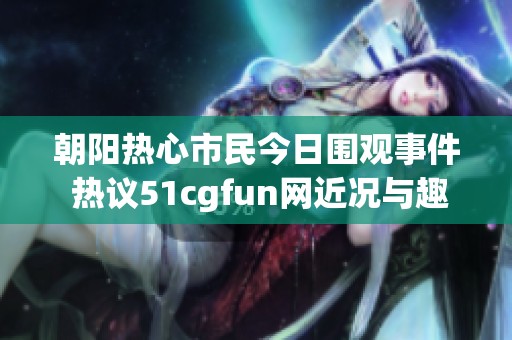 朝陽熱心市民今日圍觀事件 熱議51cgfun網(wǎng)近況與趣事