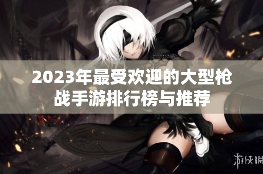 2023年最受歡迎的大型槍戰手游排行榜與推薦