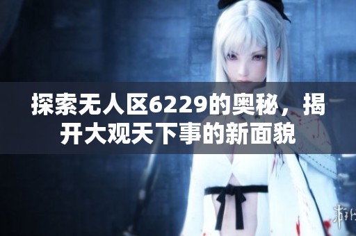 探索無人區6229的奧秘，揭開大觀天下事的新面貌