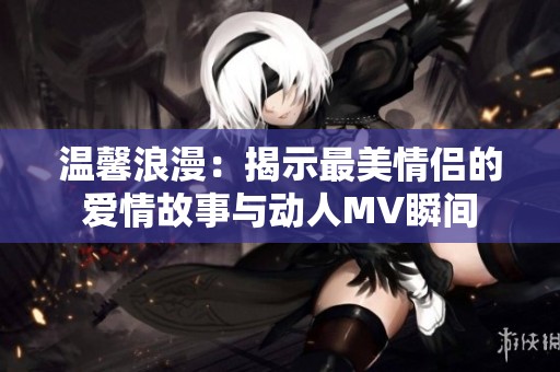 溫馨浪漫：揭示最美情侶的愛情故事與動人MV瞬間
