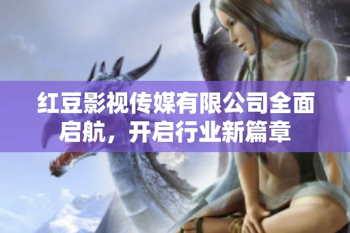 紅豆影視傳媒有限公司全面啟航，開啟行業新篇章