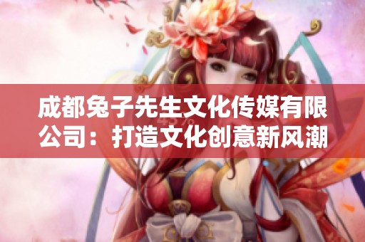 成都兔子先生文化傳媒有限公司：打造文化創(chuàng)意新風(fēng)潮