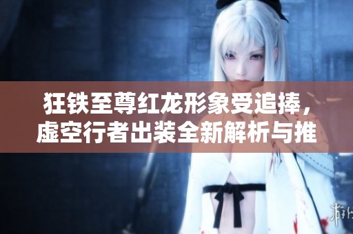 狂鐵至尊紅龍形象受追捧，虛空行者出裝全新解析與推薦