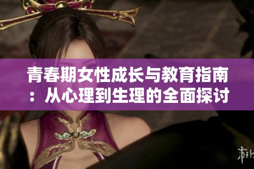 青春期女性成長與教育指南：從心理到生理的全面探討