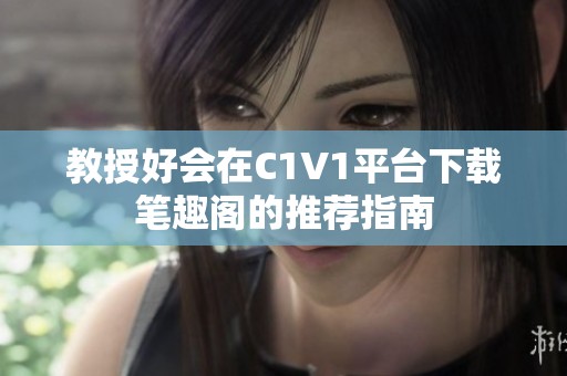 教授好會在C1V1平臺下載筆趣閣的推薦指南
