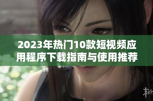 2023年熱門10款短視頻應用程序下載指南與使用推薦