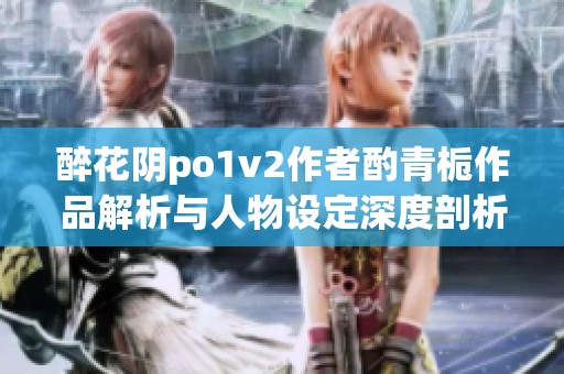 醉花陰po1v2作者酌青梔作品解析與人物設定深度剖析