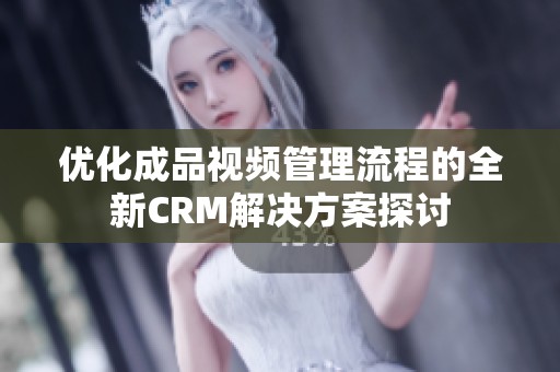 優化成品視頻管理流程的全新CRM解決方案探討