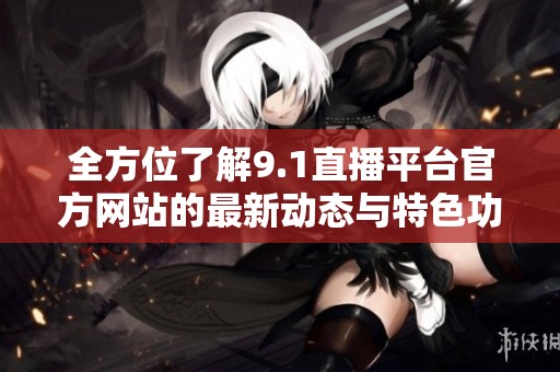 全方位了解9.1直播平臺官方網(wǎng)站的最新動(dòng)態(tài)與特色功能