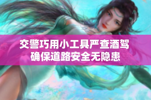 交警巧用小工具嚴(yán)查酒駕 確保道路安全無隱患