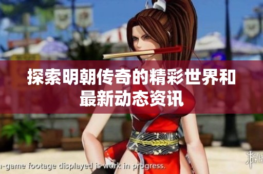 探索明朝傳奇的精彩世界和最新動態資訊