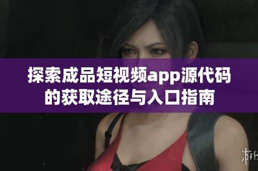 探索成品短視頻app源代碼的獲取途徑與入口指南