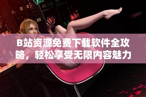 B站資源免費(fèi)下載軟件全攻略，輕松享受無限內(nèi)容魅力
