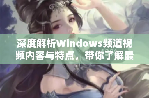 深度解析Windows頻道視頻內(nèi)容與特點(diǎn)，帶你了解最新動(dòng)態(tài)