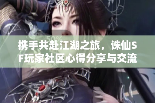 攜手共赴江湖之旅，誅仙SF玩家社區心得分享與交流
