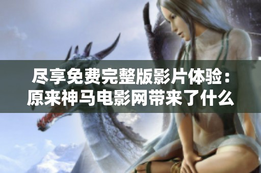 盡享免費完整版影片體驗：原來神馬電影網帶來了什么驚喜