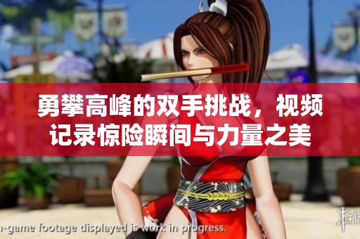 勇攀高峰的雙手挑戰(zhàn)，視頻記錄驚險(xiǎn)瞬間與力量之美