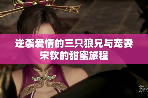 逆襲愛情的三只狼兄與寵妻宋欽的甜蜜旅程