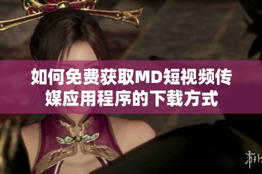 如何免費獲取MD短視頻傳媒應用程序的下載方式