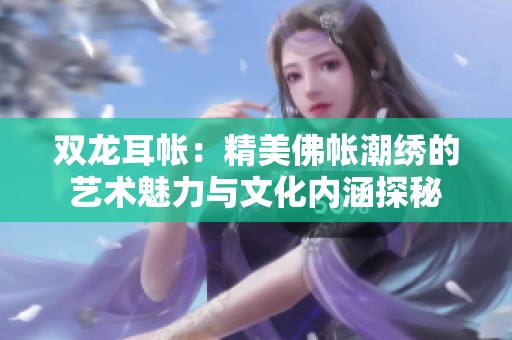 雙龍耳帳：精美佛帳潮繡的藝術魅力與文化內涵探秘