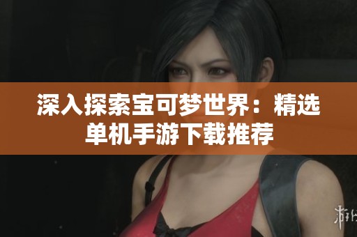 深入探索寶可夢(mèng)世界：精選單機(jī)手游下載推薦