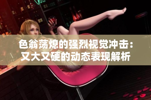色翁蕩熄的強烈視覺沖擊：又大又硬的動態表現解析